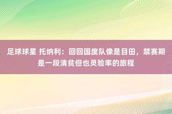 足球球星 托纳利：回回国度队像是目田，禁赛期是一段清贫但也灵验率的旅程