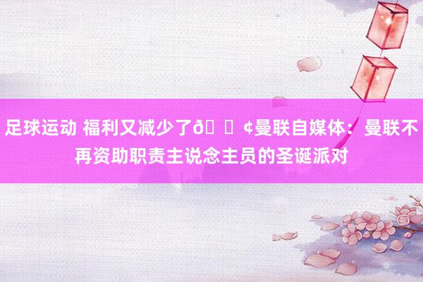 足球运动 福利又减少了😢曼联自媒体：曼联不再资助职责主说念主员的圣诞派对