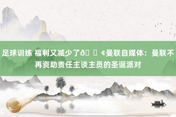 足球训练 福利又减少了😢曼联自媒体：曼联不再资助责任主谈主员的圣诞派对