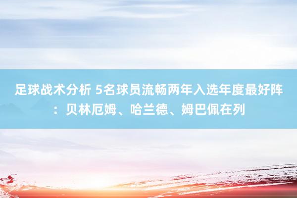 足球战术分析 5名球员流畅两年入选年度最好阵：贝林厄姆、哈兰德、姆巴佩在列