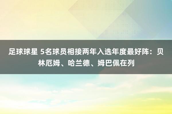 足球球星 5名球员相接两年入选年度最好阵：贝林厄姆、哈兰德、姆巴佩在列