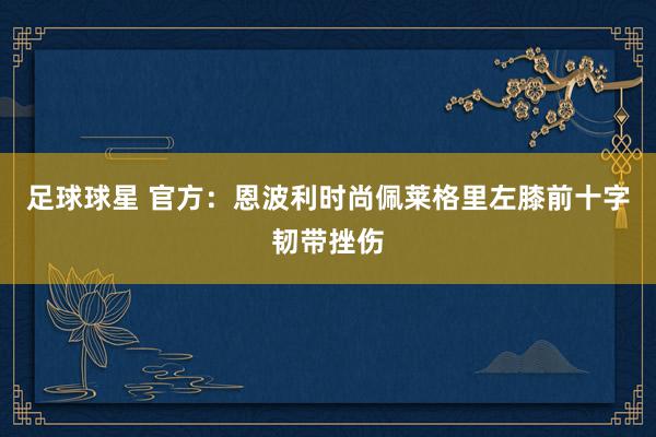 足球球星 官方：恩波利时尚佩莱格里左膝前十字韧带挫伤