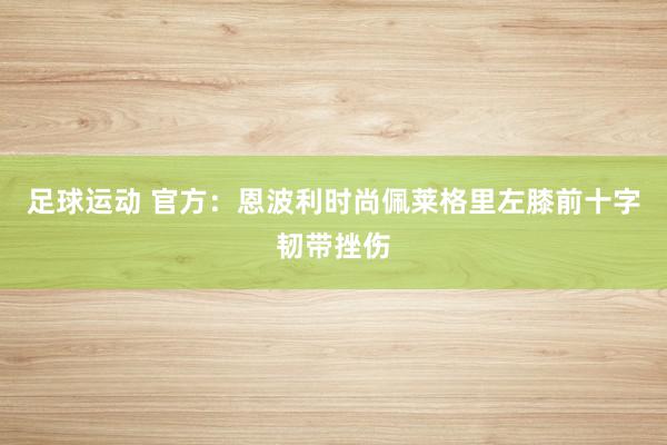 足球运动 官方：恩波利时尚佩莱格里左膝前十字韧带挫伤