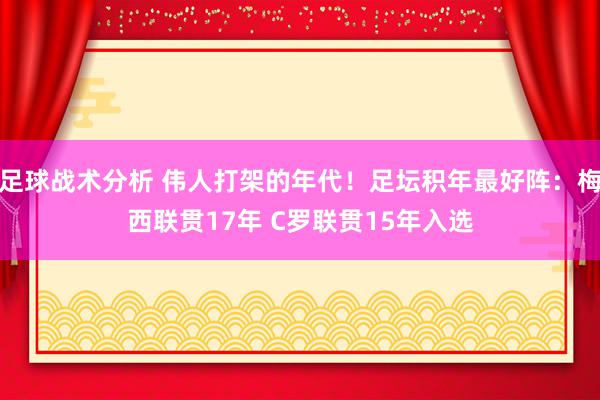 足球战术分析 伟人打架的年代！足坛积年最好阵：梅西联贯17年 C罗联贯15年入选