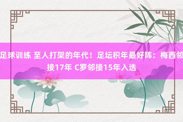 足球训练 至人打架的年代！足坛积年最好阵：梅西邻接17年 C罗邻接15年入选