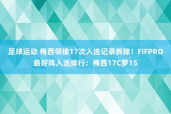 足球运动 梅西邻接17次入选记录拆除！FIFPRO最好阵入选排行：梅西17C罗15