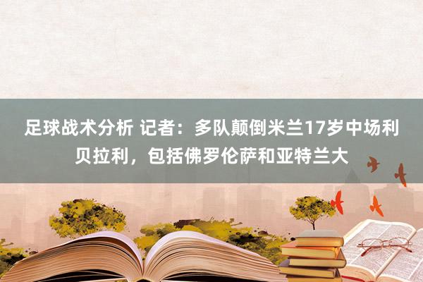 足球战术分析 记者：多队颠倒米兰17岁中场利贝拉利，包括佛罗伦萨和亚特兰大