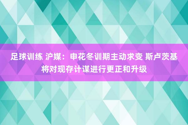 足球训练 沪媒：申花冬训期主动求变 斯卢茨基将对现存计谋进行更正和升级