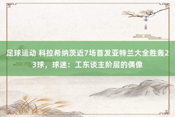 足球运动 科拉希纳茨近7场首发亚特兰大全胜轰23球，球迷：工东谈主阶层的偶像