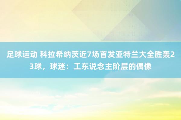 足球运动 科拉希纳茨近7场首发亚特兰大全胜轰23球，球迷：工东说念主阶层的偶像