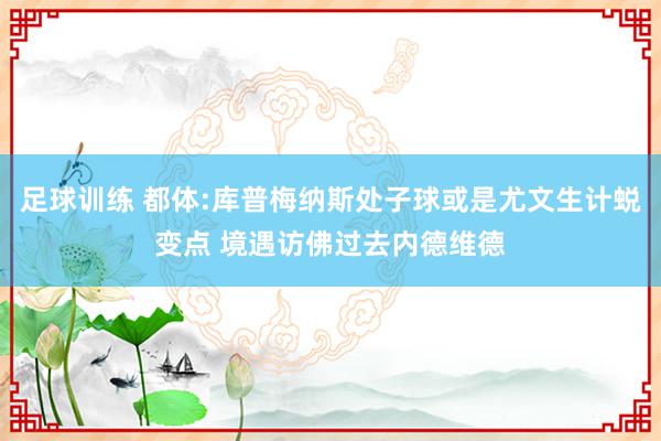 足球训练 都体:库普梅纳斯处子球或是尤文生计蜕变点 境遇访佛过去内德维德