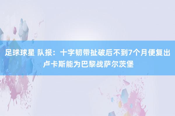 足球球星 队报：十字韧带扯破后不到7个月便复出 卢卡斯能为巴黎战萨尔茨堡