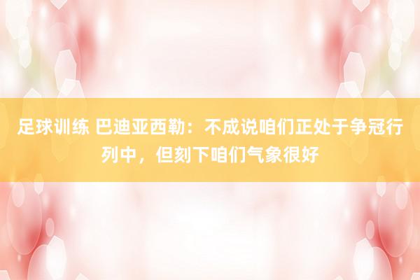 足球训练 巴迪亚西勒：不成说咱们正处于争冠行列中，但刻下咱们气象很好