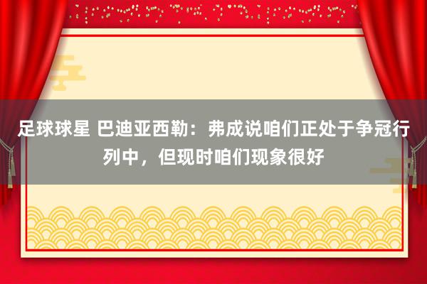 足球球星 巴迪亚西勒：弗成说咱们正处于争冠行列中，但现时咱们现象很好