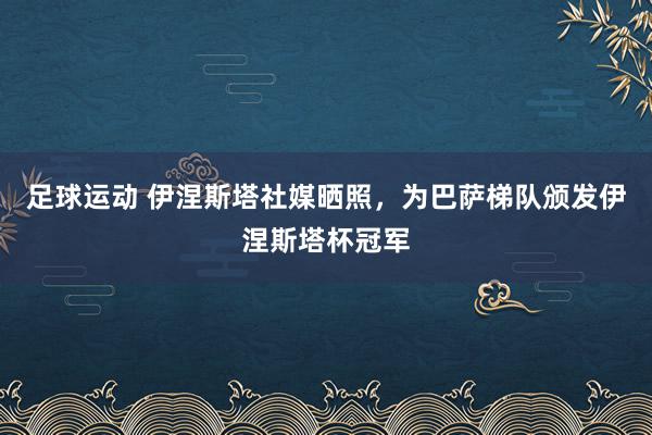 足球运动 伊涅斯塔社媒晒照，为巴萨梯队颁发伊涅斯塔杯冠军