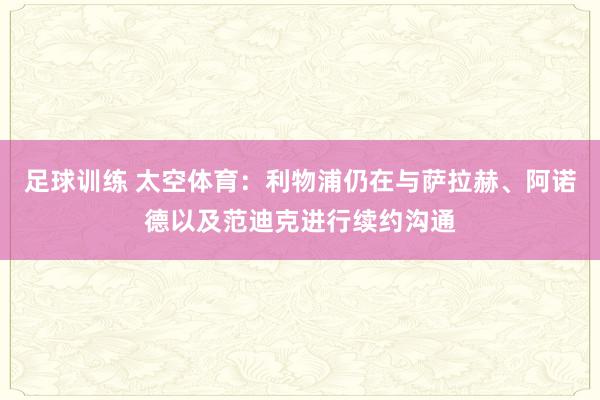 足球训练 太空体育：利物浦仍在与萨拉赫、阿诺德以及范迪克进行续约沟通