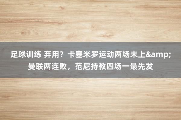 足球训练 弃用？卡塞米罗运动两场未上&曼联两连败，范尼持教四场一最先发