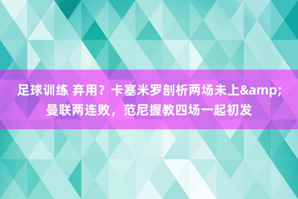 足球训练 弃用？卡塞米罗剖析两场未上&曼联两连败，范尼握教四场一起初发