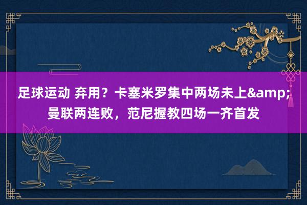 足球运动 弃用？卡塞米罗集中两场未上&曼联两连败，范尼握教四场一齐首发