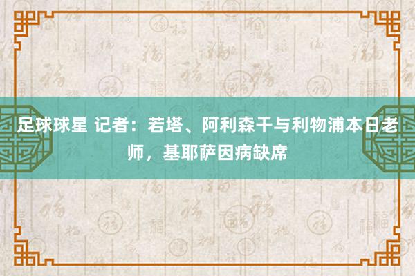 足球球星 记者：若塔、阿利森干与利物浦本日老师，基耶萨因病缺席