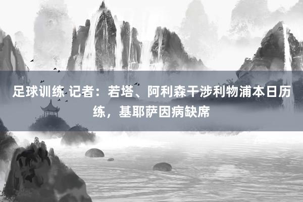 足球训练 记者：若塔、阿利森干涉利物浦本日历练，基耶萨因病缺席