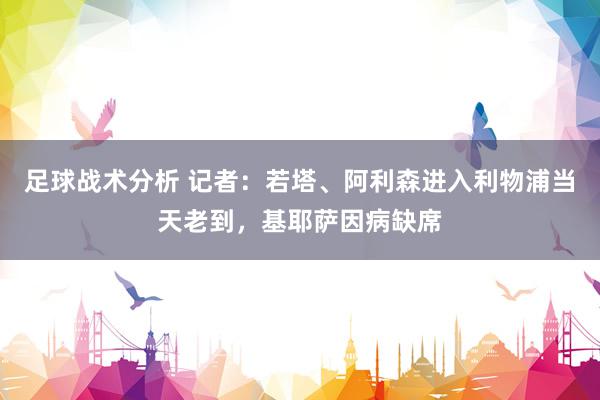 足球战术分析 记者：若塔、阿利森进入利物浦当天老到，基耶萨因病缺席