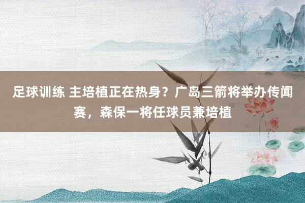 足球训练 主培植正在热身？广岛三箭将举办传闻赛，森保一将任球员兼培植