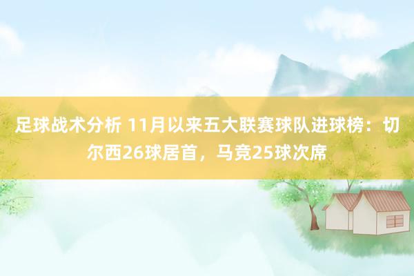 足球战术分析 11月以来五大联赛球队进球榜：切尔西26球居首，马竞25球次席