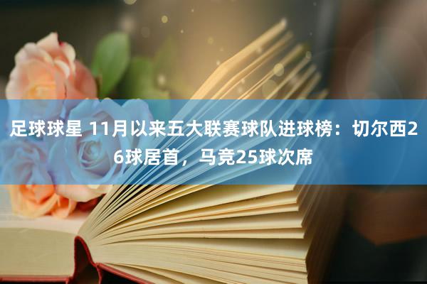 足球球星 11月以来五大联赛球队进球榜：切尔西26球居首，马竞25球次席