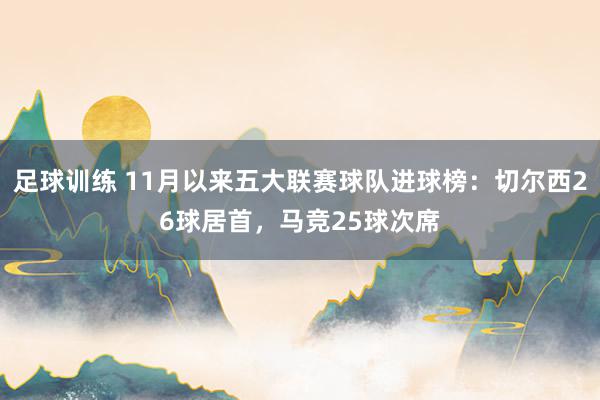 足球训练 11月以来五大联赛球队进球榜：切尔西26球居首，马竞25球次席