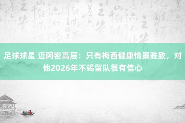 足球球星 迈阿密高层：只有梅西健康情景雅致，对他2026年不竭留队很有信心