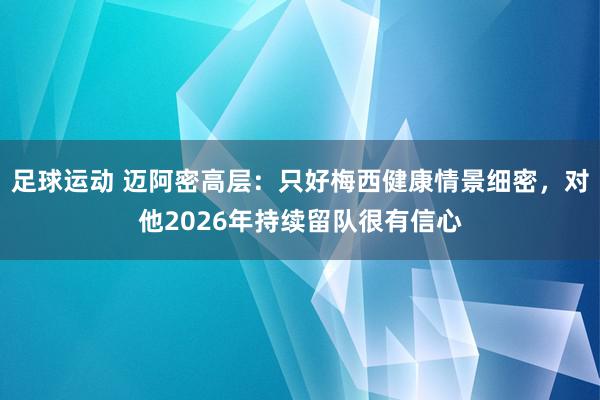 足球运动 迈阿密高层：只好梅西健康情景细密，对他2026年持续留队很有信心