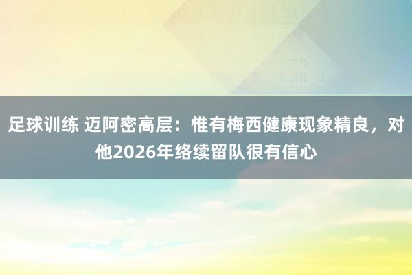 足球训练 迈阿密高层：惟有梅西健康现象精良，对他2026年络续留队很有信心