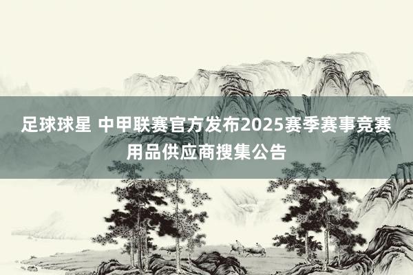 足球球星 中甲联赛官方发布2025赛季赛事竞赛用品供应商搜集公告