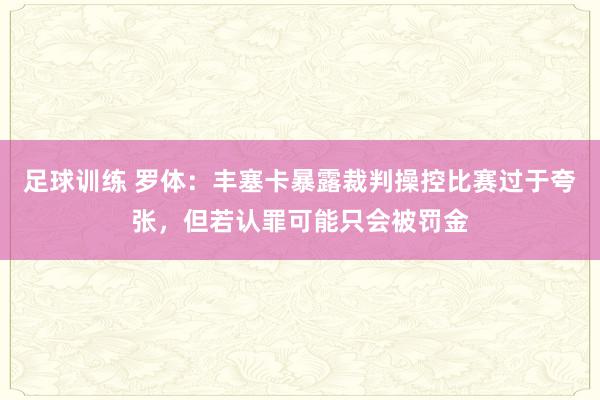 足球训练 罗体：丰塞卡暴露裁判操控比赛过于夸张，但若认罪可能只会被罚金