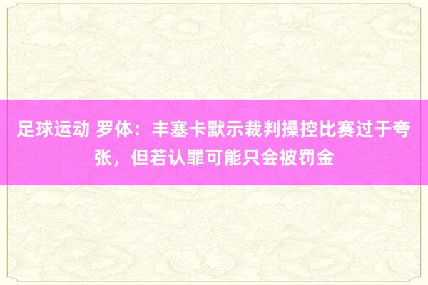 足球运动 罗体：丰塞卡默示裁判操控比赛过于夸张，但若认罪可能只会被罚金