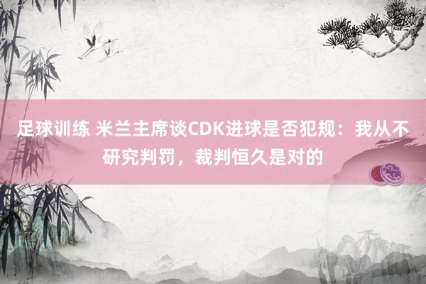 足球训练 米兰主席谈CDK进球是否犯规：我从不研究判罚，裁判恒久是对的