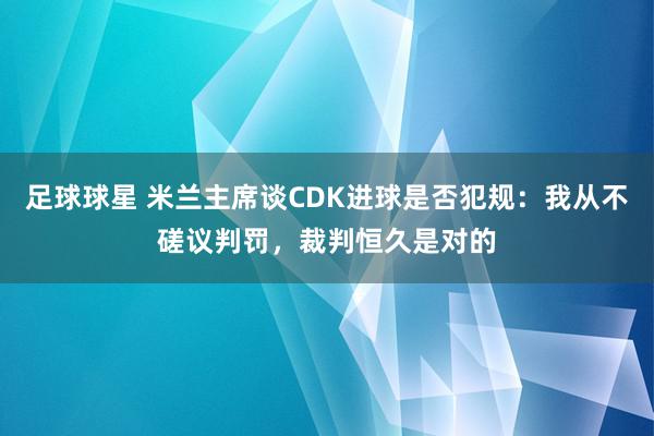 足球球星 米兰主席谈CDK进球是否犯规：我从不磋议判罚，裁判恒久是对的