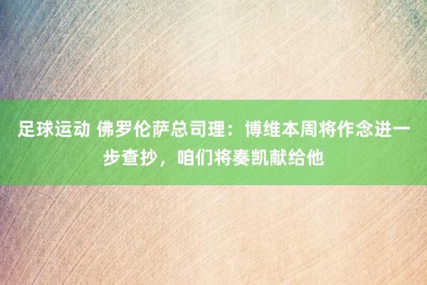 足球运动 佛罗伦萨总司理：博维本周将作念进一步查抄，咱们将奏凯献给他