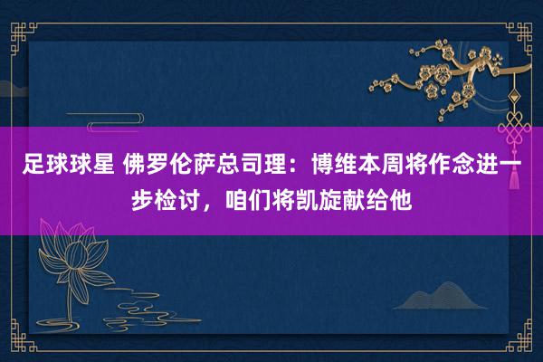 足球球星 佛罗伦萨总司理：博维本周将作念进一步检讨，咱们将凯旋献给他