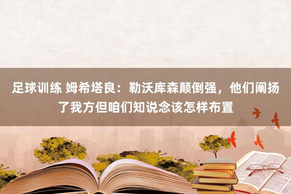 足球训练 姆希塔良：勒沃库森颠倒强，他们阐扬了我方但咱们知说念该怎样布置