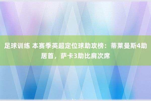 足球训练 本赛季英超定位球助攻榜：蒂莱曼斯4助居首，萨卡3助比肩次席