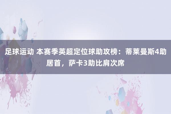 足球运动 本赛季英超定位球助攻榜：蒂莱曼斯4助居首，萨卡3助比肩次席