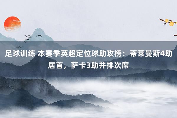 足球训练 本赛季英超定位球助攻榜：蒂莱曼斯4助居首，萨卡3助并排次席