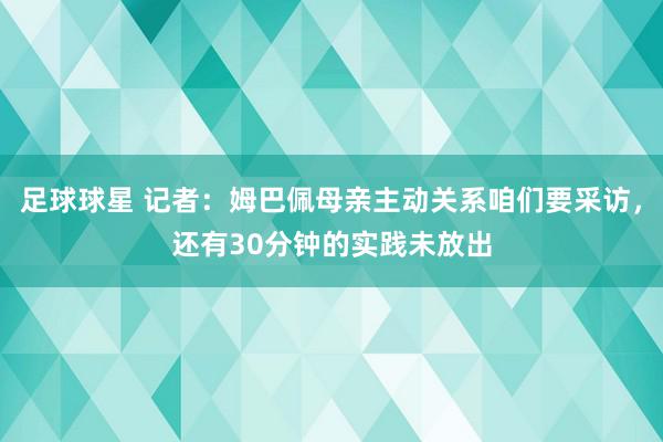 足球球星 记者：姆巴佩母亲主动关系咱们要采访，还有30分钟的实践未放出