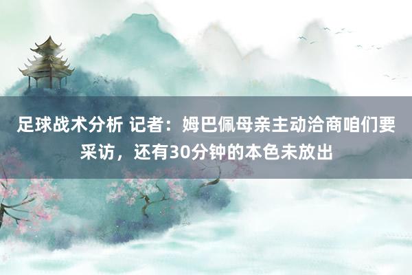 足球战术分析 记者：姆巴佩母亲主动洽商咱们要采访，还有30分钟的本色未放出