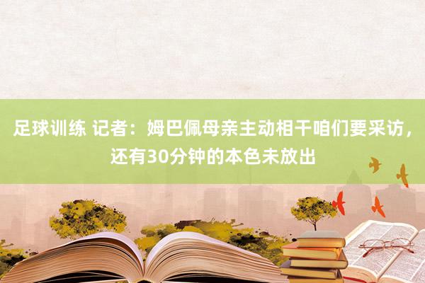 足球训练 记者：姆巴佩母亲主动相干咱们要采访，还有30分钟的本色未放出