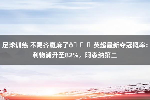 足球训练 不踢齐赢麻了😅英超最新夺冠概率：利物浦升至82%，阿森纳第二