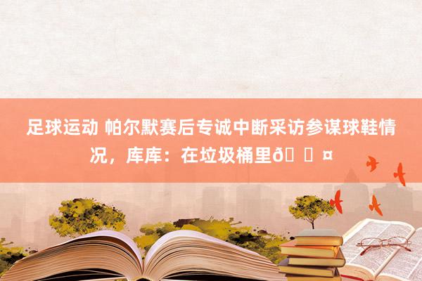 足球运动 帕尔默赛后专诚中断采访参谋球鞋情况，库库：在垃圾桶里😤