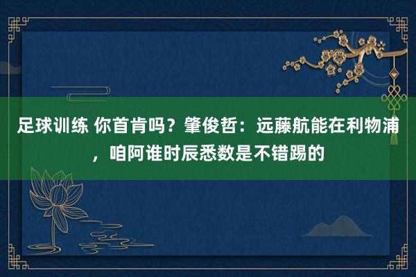 足球训练 你首肯吗？肇俊哲：远藤航能在利物浦，咱阿谁时辰悉数是不错踢的